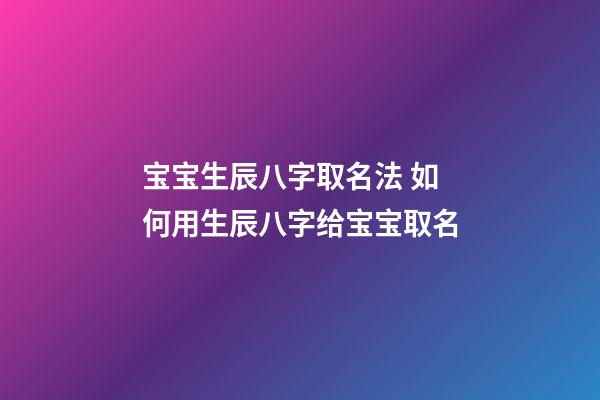 宝宝生辰八字取名法 如何用生辰八字给宝宝取名